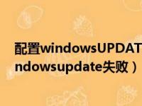 配置windowsUPDATE失败 还原更改要等待多久（配置windowsupdate失败）