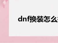 dnf换装怎么搞（dnf换装怎么用）