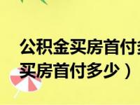 公积金买房首付多少钱 利率多少钱（公积金买房首付多少）