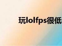 玩lolfps很低（打lolfps低怎么办）