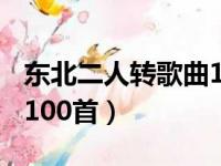 东北二人转歌曲100首歌名（东北二人转歌曲100首）