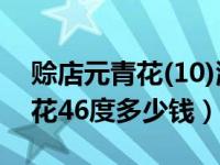 赊店元青花(10)浓香型白酒45度（赊店元青花46度多少钱）