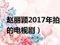 赵丽颖2017年拍的电视剧（赵丽颖2018年拍的电视剧）