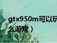 gtx950m可以玩gta5吗（gtx950m能玩什么游戏）