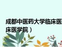 成都中医药大学临床医学院在哪个校区（成都中医药大学临床医学院）