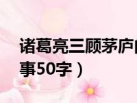 诸葛亮三顾茅庐的故事50字（三顾茅庐的故事50字）