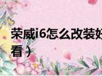 荣威i6怎么改装好看视频（荣威i6怎么改装好看）