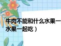 牛肉不能和什么水果一起吃九种相克食物（牛肉不能和什么水果一起吃）