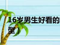 16岁男生好看的发型（适合16岁长脸男生发型）