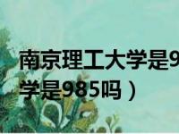 南京理工大学是985吗全国排名（南京理工大学是985吗）