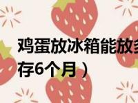 鸡蛋放冰箱能放多长时间?（鸡蛋放冰箱能保存6个月）