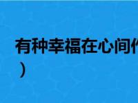 有种幸福在心间作文700字（有种幸福在心间）