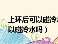 上环后可以碰冷水吗 需要保暖吗（上环后可以碰冷水吗）