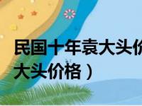 民国十年袁大头价格多少钱一个（民国十年袁大头价格）