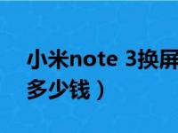 小米note 3换屏多少钱（小米note3换屏幕多少钱）