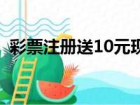 彩票注册送10元现金（彩票注册送20现金）