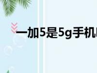 一加5是5g手机吗（一加五是什么手机）