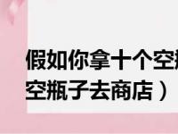 假如你拿十个空瓶子去商店（假如你拿10个空瓶子去商店）