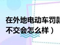 在外地电动车罚款不交会怎么样（电动车罚款不交会怎么样）