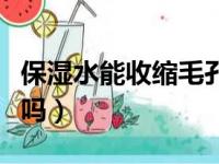 保湿水能收缩毛孔吗女生（保湿水能收缩毛孔吗）