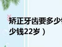 矫正牙齿要多少钱22岁以上（矫正牙齿要多少钱22岁）