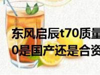 东风启辰t70质量怎么样可靠吗（东风启辰t70是国产还是合资）