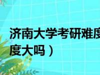 济南大学考研难度大吗现在（济南大学考研难度大吗）