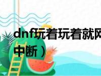 dnf玩着玩着就网络中断（dnf一进去就网络中断）