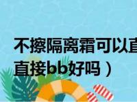 不擦隔离霜可以直接擦防晒霜吗（不擦隔离霜直接bb好吗）