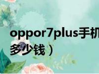 oppor7plus手机屏幕多少钱（oppor7s屏幕多少钱）