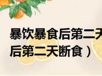 暴饮暴食后第二天断食还是正常吃（暴饮暴食后第二天断食）