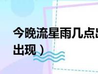 今晚流星雨几点出现2022（今晚流星雨几点出现）