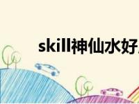 skill神仙水好用吗（神仙水好用吗）