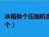 冰箱换个压缩机多少钱一个（压缩机多少钱一个）