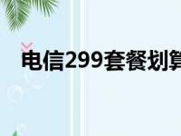 电信299套餐划算不（电信299套餐详情）