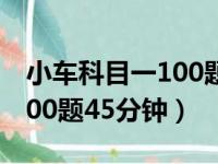 小车科目一100题45分钟测试（小车科目一100题45分钟）