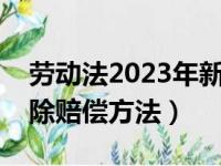 劳动法2023年新规定辞退补偿（长期合同解除赔偿方法）