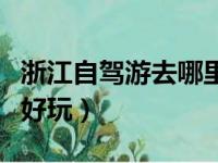 浙江自驾游去哪里比较好（浙江自驾游去哪里好玩）