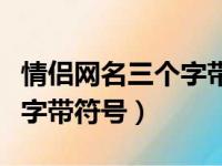 情侣网名三个字带符号两个字（情侣网名三个字带符号）