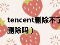 tencent删除不了怎么办（手机tencent可以删除吗）