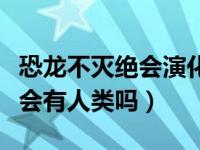 恐龙不灭绝会演化为高等动物吗（恐龙不灭绝会有人类吗）