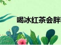 喝冰红茶会胖嘛（喝冰红茶会胖吗）