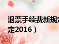 退票手续费新规定2016版（退票手续费新规定2016）