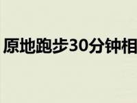 原地跑步30分钟相当于多少公里（原地跑步）