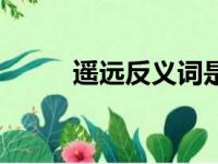 遥远反义词是什么（遥远反义词）