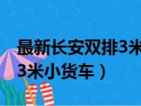 最新长安双排3米小货车报价（最新长安双排3米小货车）