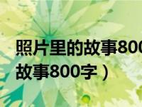 照片里的故事800字作文初一毕业（照片里的故事800字）