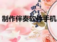 制作伴奏软件手机版（制作伴奏的手机软件）