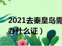 2021去秦皇岛需要什么手续（去秦皇岛需要办什么证）