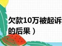 欠款10万被起诉了怎么办（欠债10万被起诉的后果）